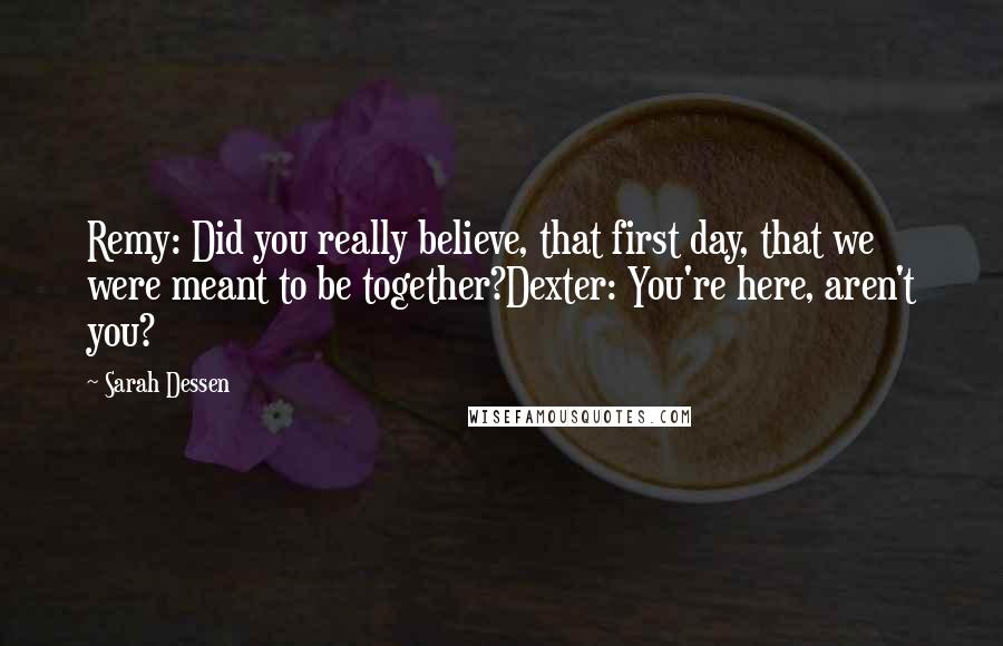 Sarah Dessen Quotes: Remy: Did you really believe, that first day, that we were meant to be together?Dexter: You're here, aren't you?