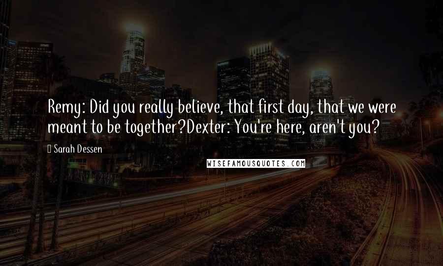 Sarah Dessen Quotes: Remy: Did you really believe, that first day, that we were meant to be together?Dexter: You're here, aren't you?