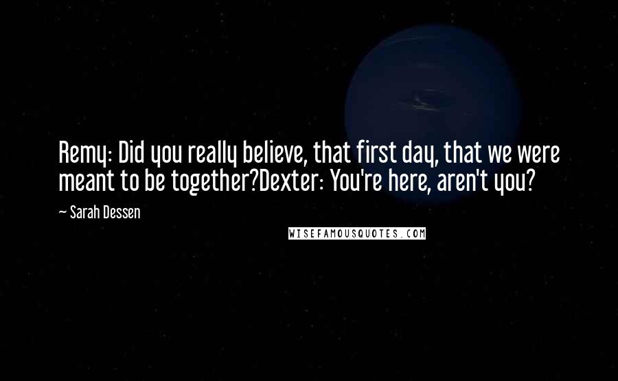 Sarah Dessen Quotes: Remy: Did you really believe, that first day, that we were meant to be together?Dexter: You're here, aren't you?