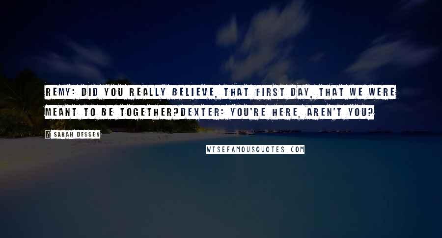 Sarah Dessen Quotes: Remy: Did you really believe, that first day, that we were meant to be together?Dexter: You're here, aren't you?