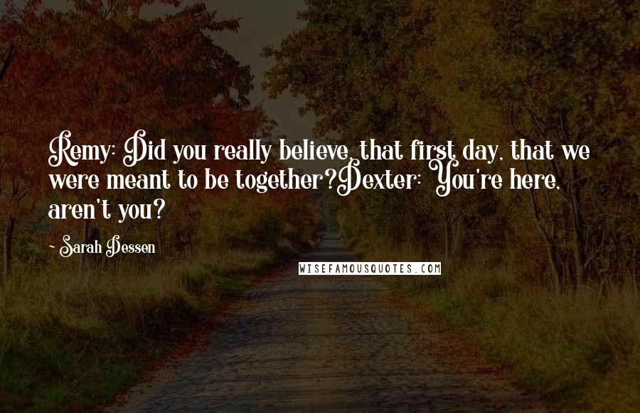 Sarah Dessen Quotes: Remy: Did you really believe, that first day, that we were meant to be together?Dexter: You're here, aren't you?