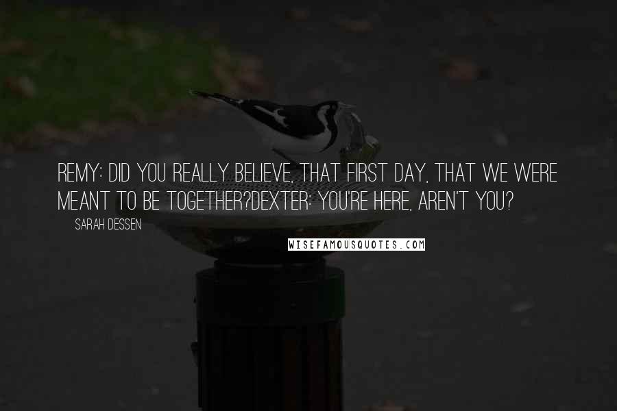 Sarah Dessen Quotes: Remy: Did you really believe, that first day, that we were meant to be together?Dexter: You're here, aren't you?