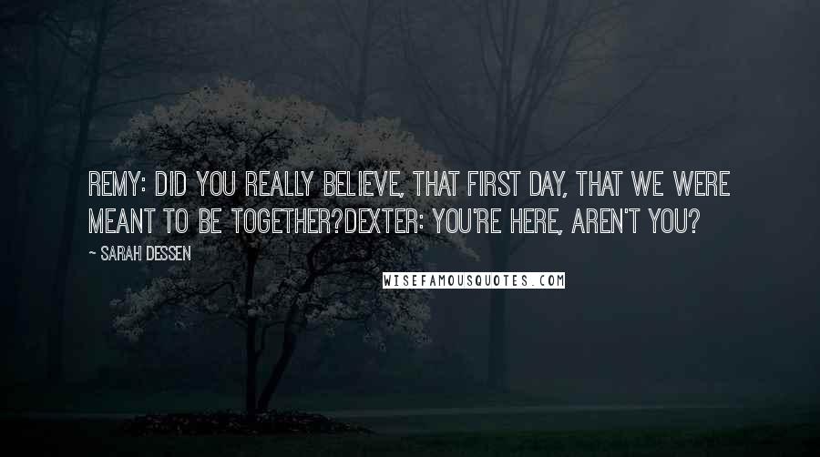 Sarah Dessen Quotes: Remy: Did you really believe, that first day, that we were meant to be together?Dexter: You're here, aren't you?