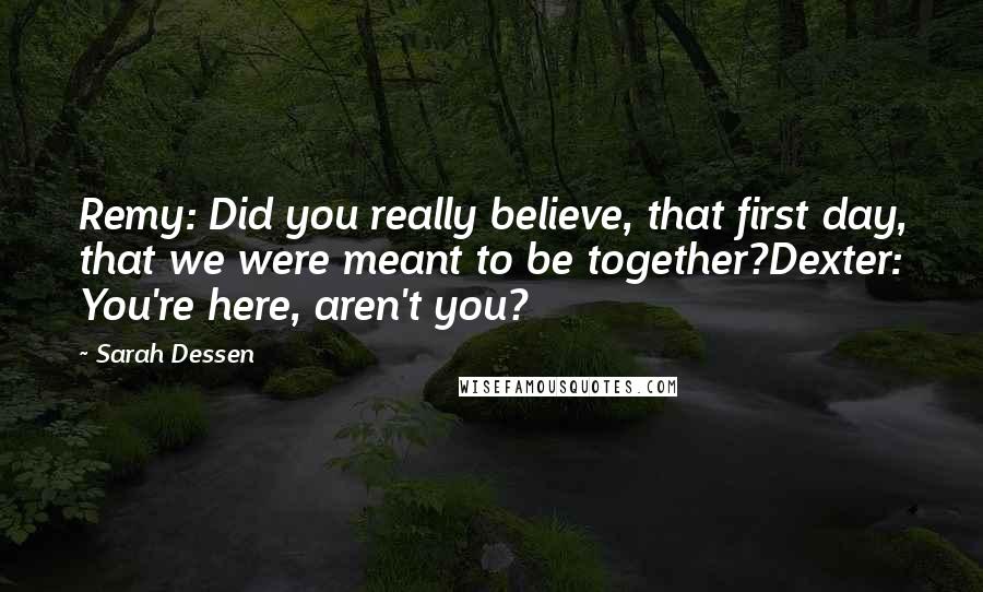 Sarah Dessen Quotes: Remy: Did you really believe, that first day, that we were meant to be together?Dexter: You're here, aren't you?