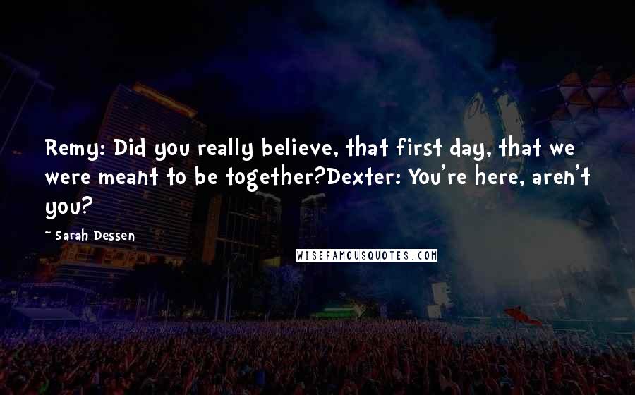 Sarah Dessen Quotes: Remy: Did you really believe, that first day, that we were meant to be together?Dexter: You're here, aren't you?