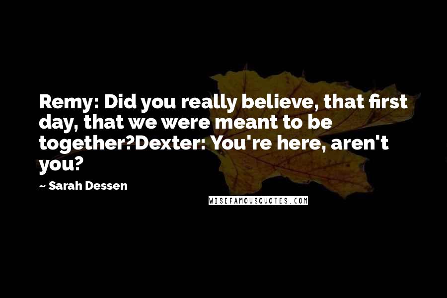 Sarah Dessen Quotes: Remy: Did you really believe, that first day, that we were meant to be together?Dexter: You're here, aren't you?