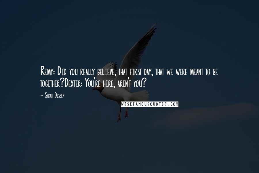 Sarah Dessen Quotes: Remy: Did you really believe, that first day, that we were meant to be together?Dexter: You're here, aren't you?