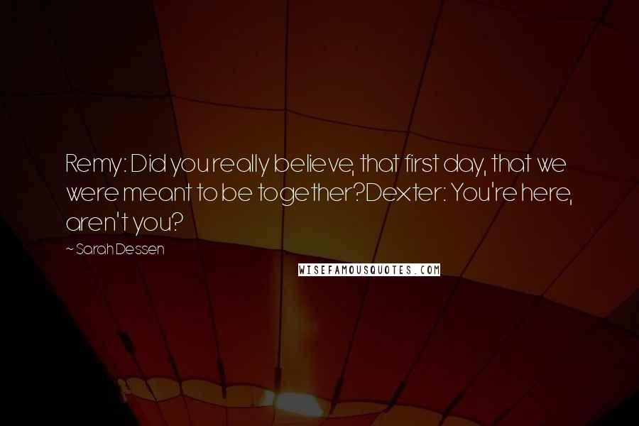 Sarah Dessen Quotes: Remy: Did you really believe, that first day, that we were meant to be together?Dexter: You're here, aren't you?