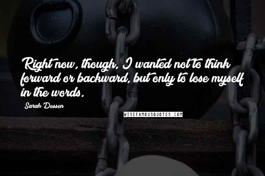 Sarah Dessen Quotes: Right now, though, I wanted not to think forward or backward, but only to lose myself in the words.