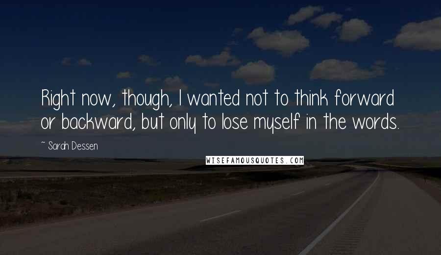 Sarah Dessen Quotes: Right now, though, I wanted not to think forward or backward, but only to lose myself in the words.