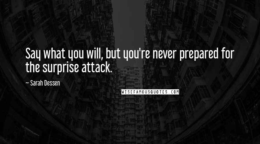 Sarah Dessen Quotes: Say what you will, but you're never prepared for the surprise attack.