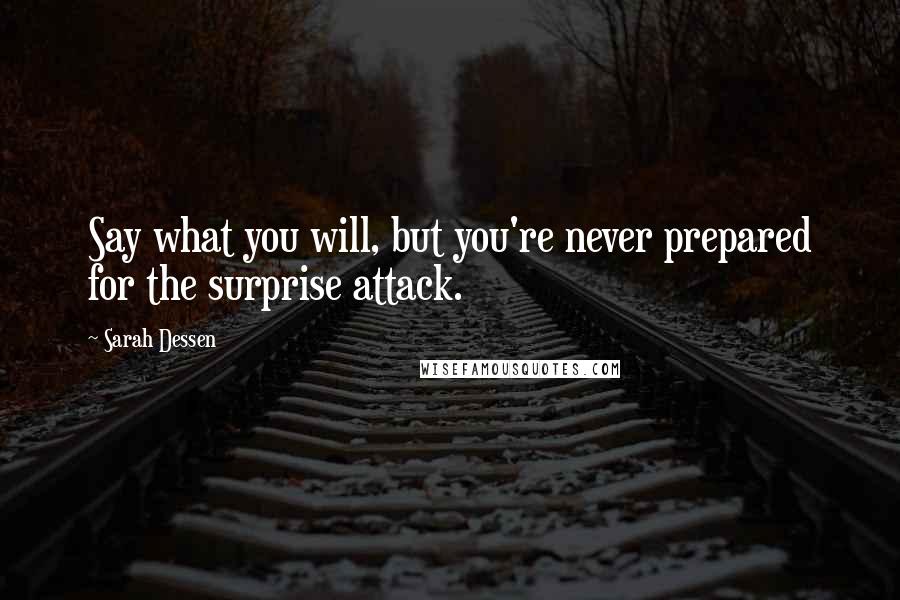 Sarah Dessen Quotes: Say what you will, but you're never prepared for the surprise attack.