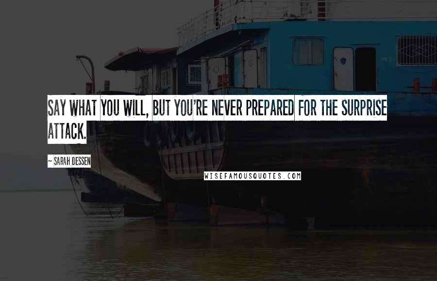 Sarah Dessen Quotes: Say what you will, but you're never prepared for the surprise attack.