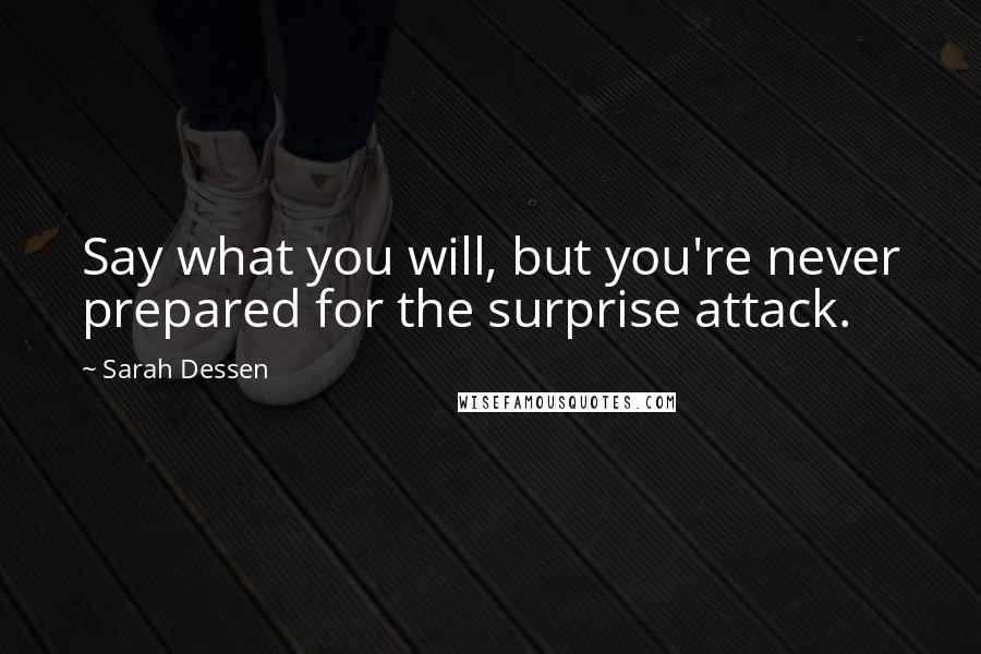 Sarah Dessen Quotes: Say what you will, but you're never prepared for the surprise attack.