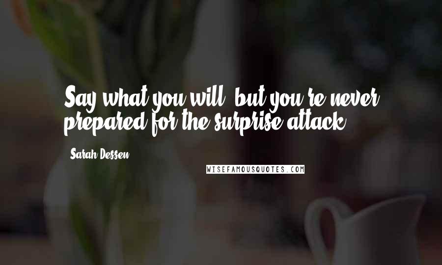 Sarah Dessen Quotes: Say what you will, but you're never prepared for the surprise attack.