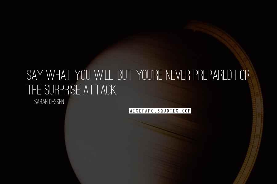 Sarah Dessen Quotes: Say what you will, but you're never prepared for the surprise attack.