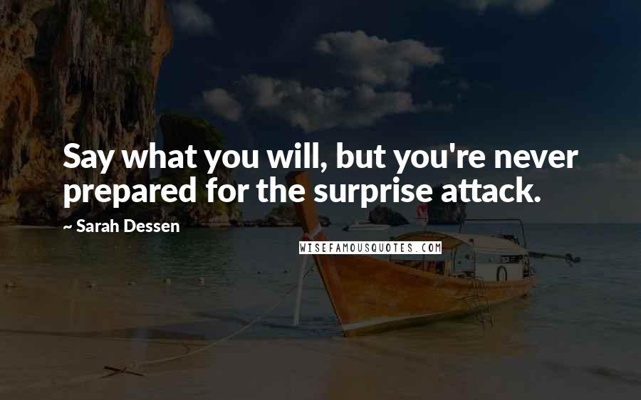 Sarah Dessen Quotes: Say what you will, but you're never prepared for the surprise attack.