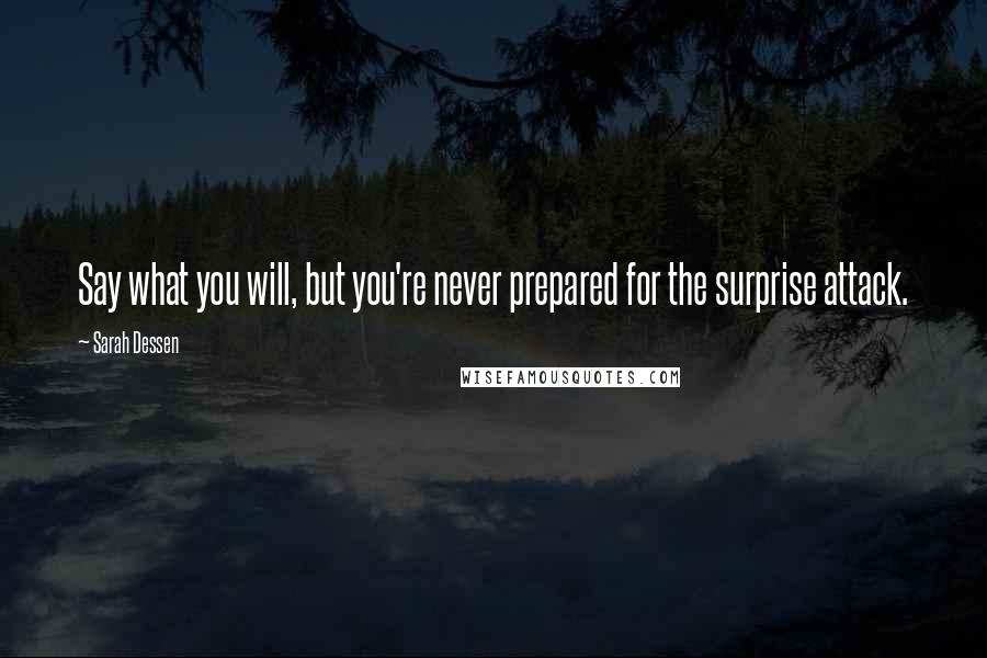 Sarah Dessen Quotes: Say what you will, but you're never prepared for the surprise attack.