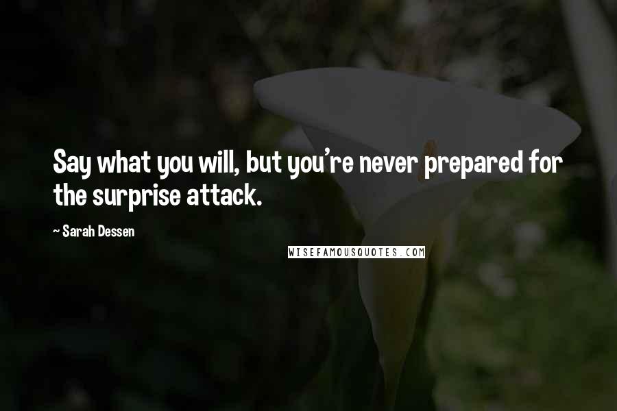 Sarah Dessen Quotes: Say what you will, but you're never prepared for the surprise attack.