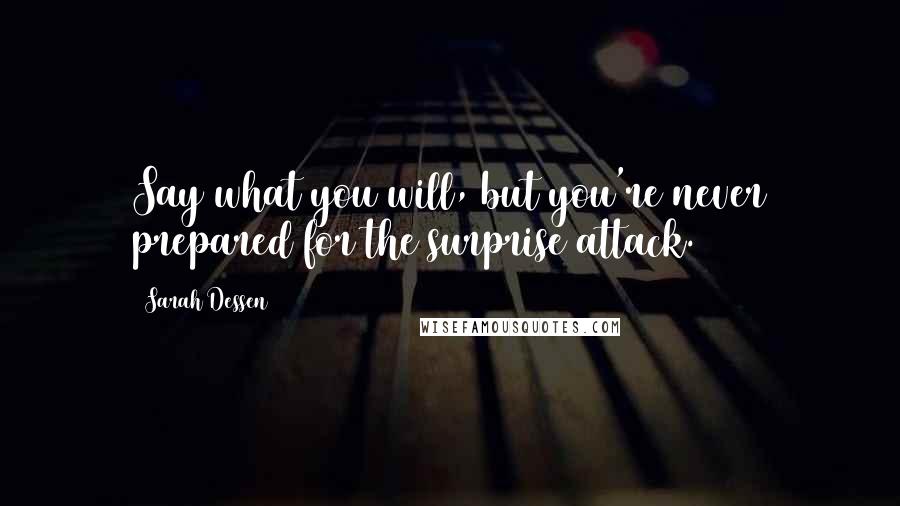 Sarah Dessen Quotes: Say what you will, but you're never prepared for the surprise attack.