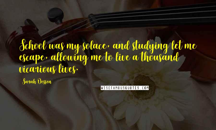 Sarah Dessen Quotes: School was my solace, and studying let me escape, allowing me to live a thousand vicarious lives.