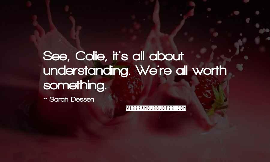 Sarah Dessen Quotes: See, Colie, it's all about understanding. We're all worth something.