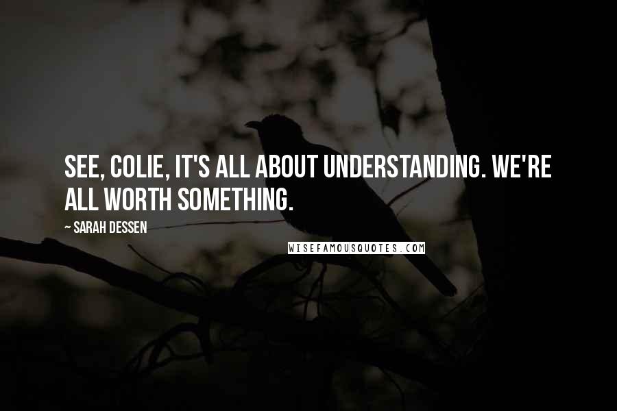 Sarah Dessen Quotes: See, Colie, it's all about understanding. We're all worth something.