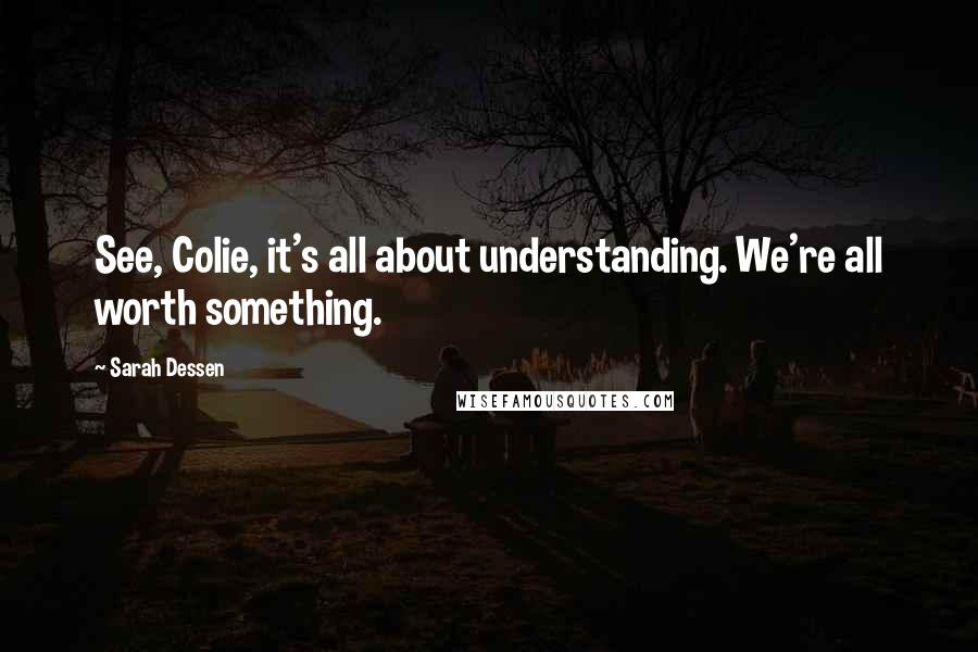 Sarah Dessen Quotes: See, Colie, it's all about understanding. We're all worth something.