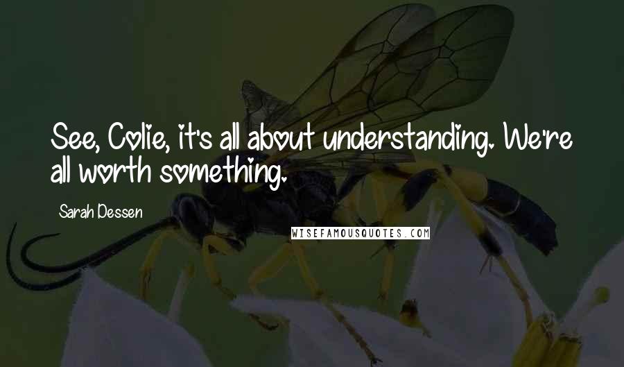 Sarah Dessen Quotes: See, Colie, it's all about understanding. We're all worth something.