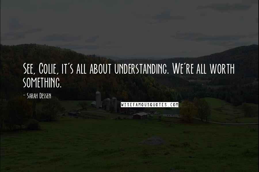 Sarah Dessen Quotes: See, Colie, it's all about understanding. We're all worth something.