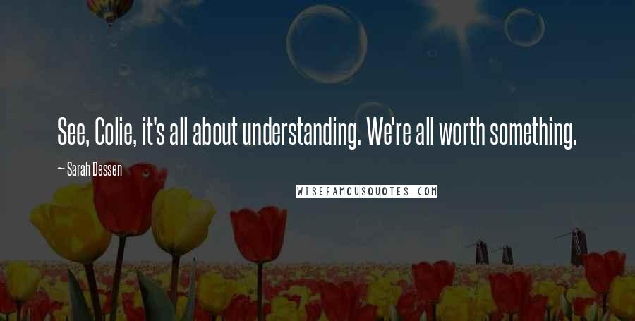 Sarah Dessen Quotes: See, Colie, it's all about understanding. We're all worth something.