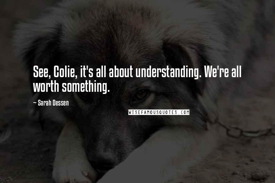 Sarah Dessen Quotes: See, Colie, it's all about understanding. We're all worth something.