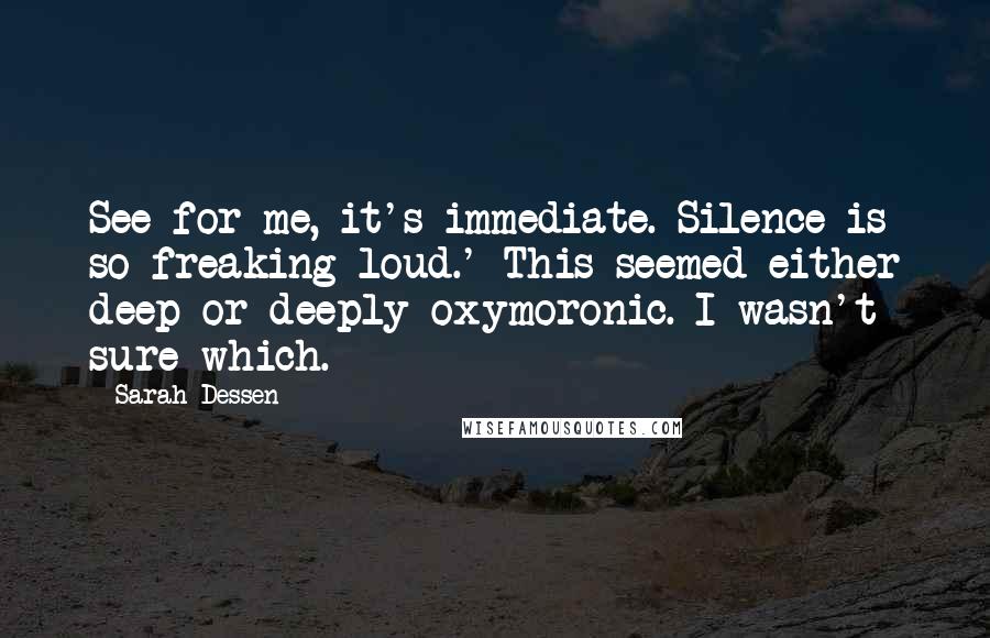 Sarah Dessen Quotes: See for me, it's immediate. Silence is so freaking loud.' This seemed either deep or deeply oxymoronic. I wasn't sure which.