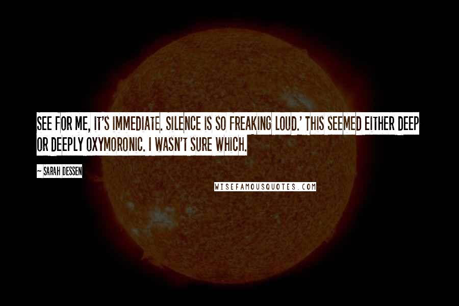 Sarah Dessen Quotes: See for me, it's immediate. Silence is so freaking loud.' This seemed either deep or deeply oxymoronic. I wasn't sure which.