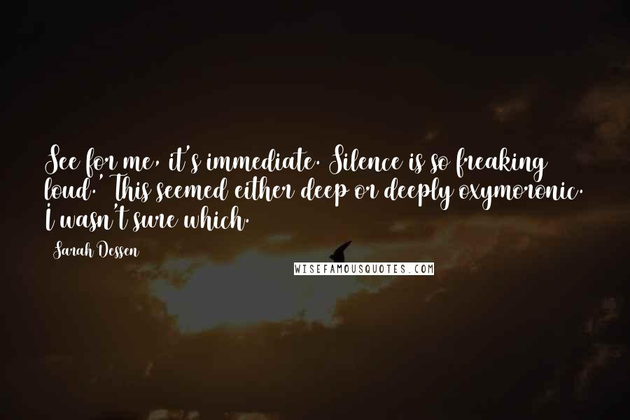 Sarah Dessen Quotes: See for me, it's immediate. Silence is so freaking loud.' This seemed either deep or deeply oxymoronic. I wasn't sure which.