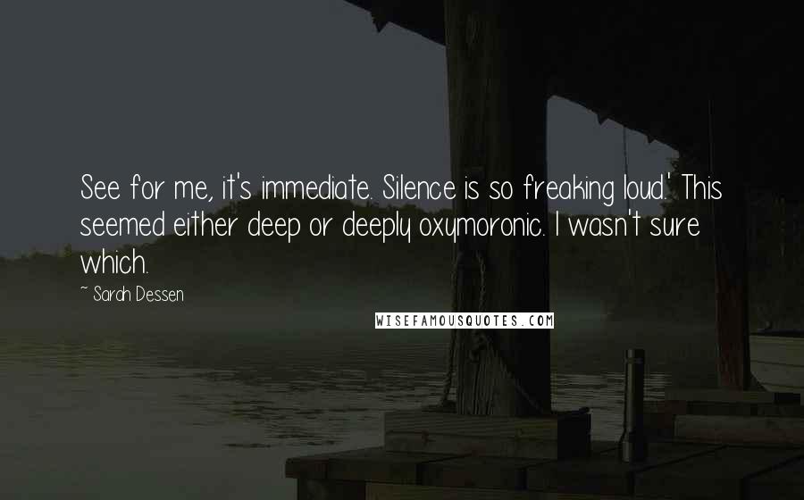 Sarah Dessen Quotes: See for me, it's immediate. Silence is so freaking loud.' This seemed either deep or deeply oxymoronic. I wasn't sure which.