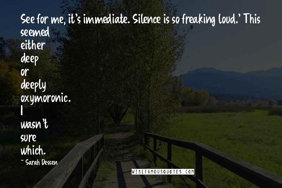 Sarah Dessen Quotes: See for me, it's immediate. Silence is so freaking loud.' This seemed either deep or deeply oxymoronic. I wasn't sure which.