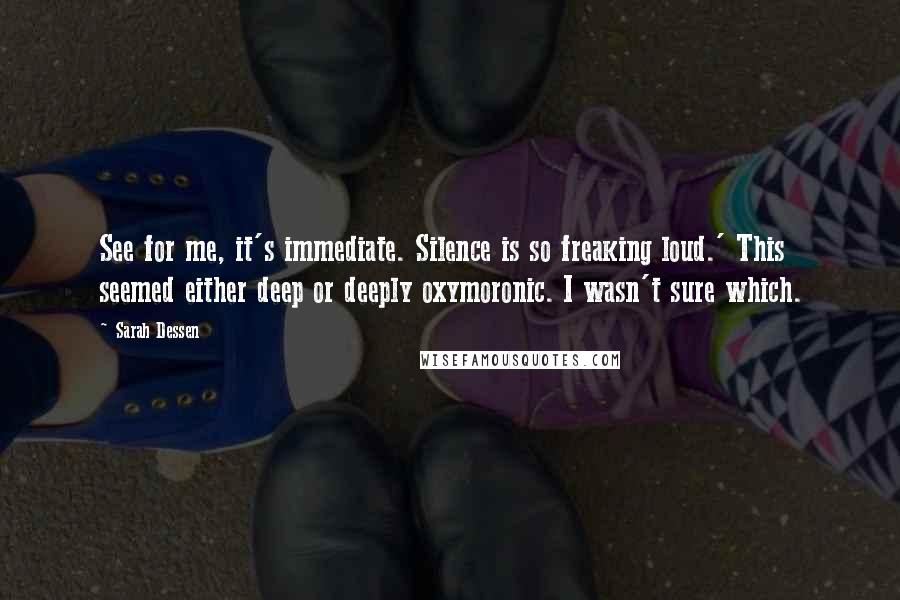 Sarah Dessen Quotes: See for me, it's immediate. Silence is so freaking loud.' This seemed either deep or deeply oxymoronic. I wasn't sure which.