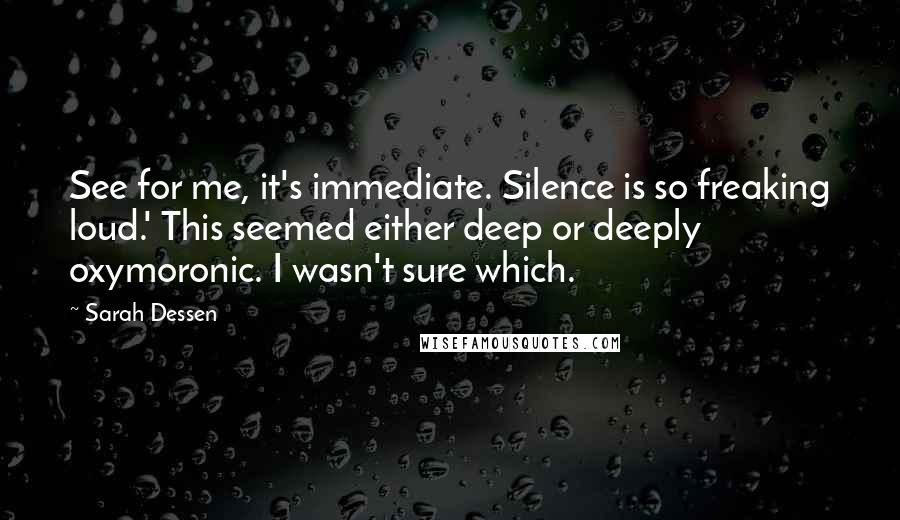 Sarah Dessen Quotes: See for me, it's immediate. Silence is so freaking loud.' This seemed either deep or deeply oxymoronic. I wasn't sure which.