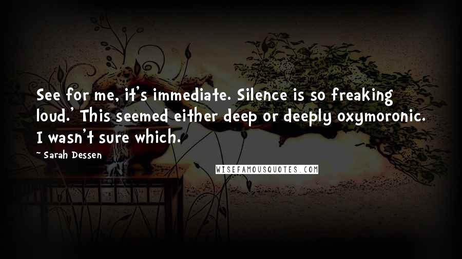 Sarah Dessen Quotes: See for me, it's immediate. Silence is so freaking loud.' This seemed either deep or deeply oxymoronic. I wasn't sure which.