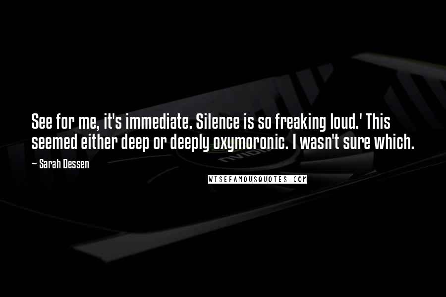 Sarah Dessen Quotes: See for me, it's immediate. Silence is so freaking loud.' This seemed either deep or deeply oxymoronic. I wasn't sure which.
