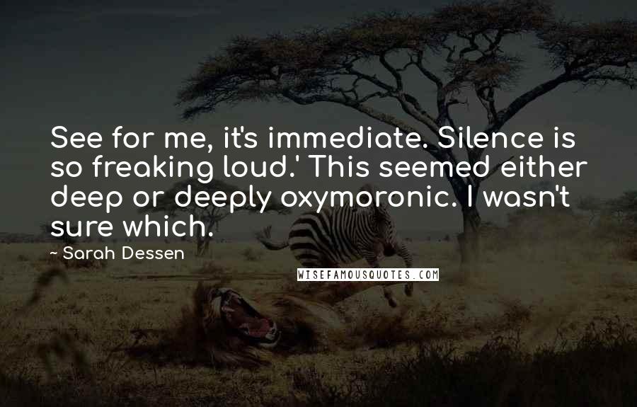 Sarah Dessen Quotes: See for me, it's immediate. Silence is so freaking loud.' This seemed either deep or deeply oxymoronic. I wasn't sure which.