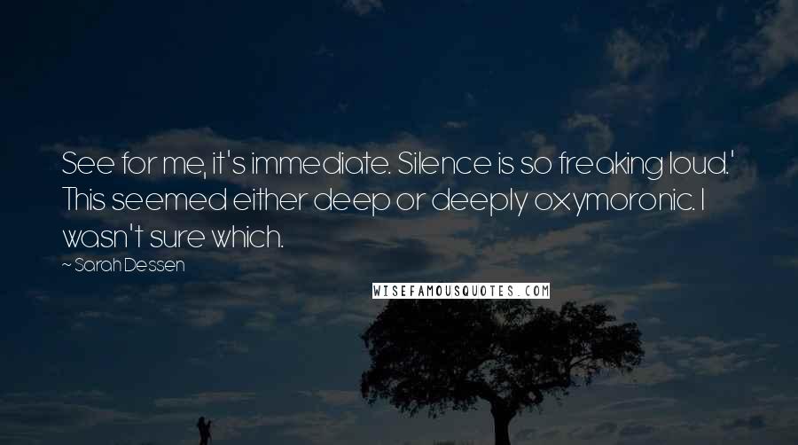 Sarah Dessen Quotes: See for me, it's immediate. Silence is so freaking loud.' This seemed either deep or deeply oxymoronic. I wasn't sure which.