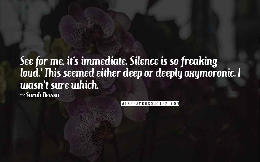 Sarah Dessen Quotes: See for me, it's immediate. Silence is so freaking loud.' This seemed either deep or deeply oxymoronic. I wasn't sure which.
