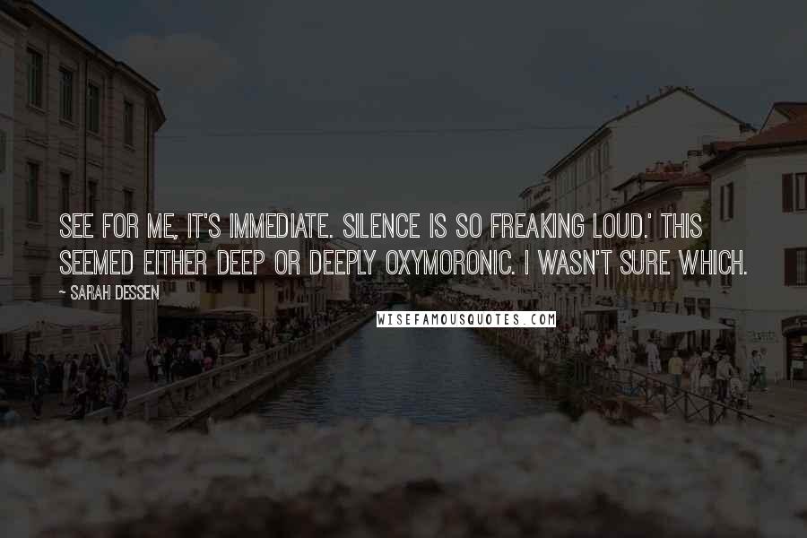 Sarah Dessen Quotes: See for me, it's immediate. Silence is so freaking loud.' This seemed either deep or deeply oxymoronic. I wasn't sure which.