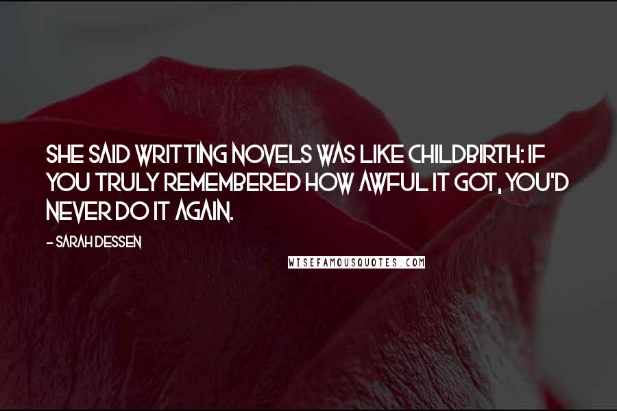 Sarah Dessen Quotes: She said writting novels was like childbirth: if you truly remembered how awful it got, you'd never do it again.