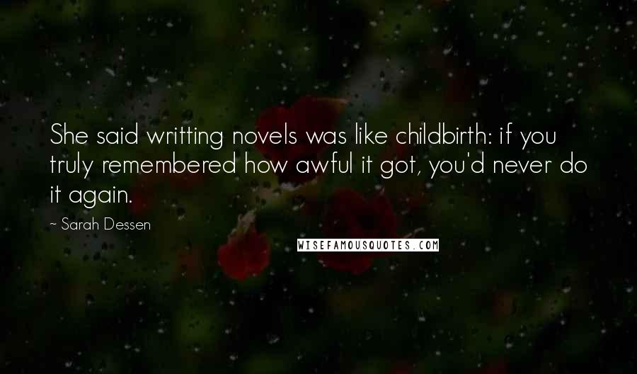 Sarah Dessen Quotes: She said writting novels was like childbirth: if you truly remembered how awful it got, you'd never do it again.