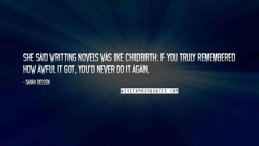 Sarah Dessen Quotes: She said writting novels was like childbirth: if you truly remembered how awful it got, you'd never do it again.