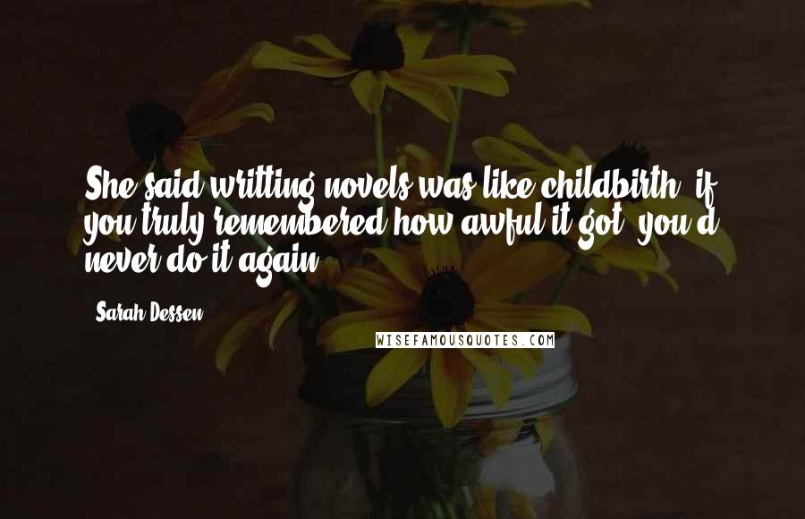 Sarah Dessen Quotes: She said writting novels was like childbirth: if you truly remembered how awful it got, you'd never do it again.