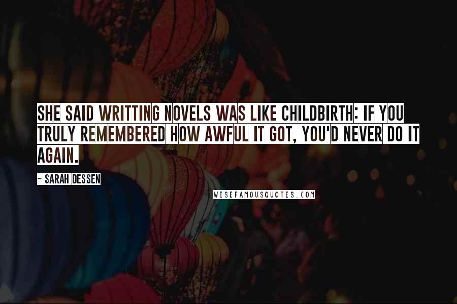 Sarah Dessen Quotes: She said writting novels was like childbirth: if you truly remembered how awful it got, you'd never do it again.